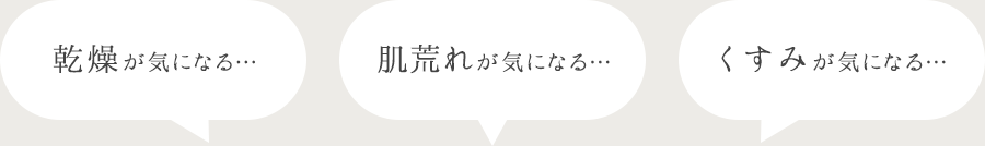 「乾燥が気になる…」「肌荒れが気になる…」「くすみが気になる…」