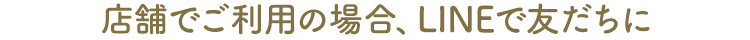 店舗でご利用の場合、LINEで友だちに